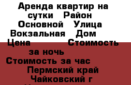 Аренда квартир на сутки › Район ­ Основной › Улица ­ Вокзальная › Дом ­ 3 › Цена ­ 1 500 › Стоимость за ночь ­ 1 500 › Стоимость за час ­ 1 500 - Пермский край, Чайковский г. Недвижимость » Квартиры аренда посуточно   . Пермский край,Чайковский г.